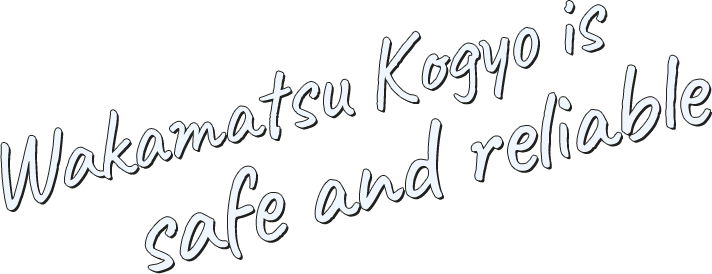 Wakamatsu Kogyo is safe and reliable